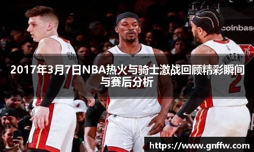 2017年3月7日NBA热火与骑士激战回顾精彩瞬间与赛后分析
