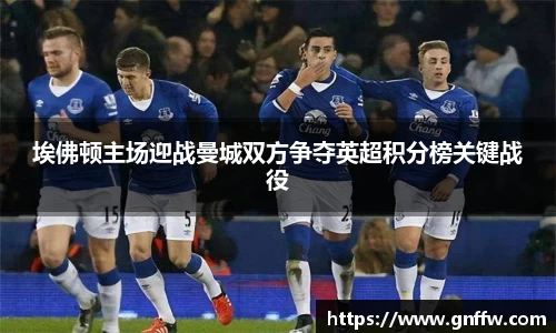 埃佛顿主场迎战曼城双方争夺英超积分榜关键战役