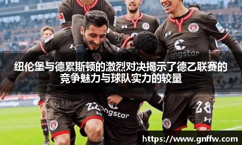 纽伦堡与德累斯顿的激烈对决揭示了德乙联赛的竞争魅力与球队实力的较量